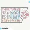 the-future-of-the-world-is-in-my-classroom-svg