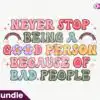 never-stop-being-a-good-person-because-of-bad-people-png